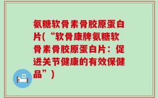氨糖软骨素骨胶原蛋白片(“软骨康牌氨糖软骨素骨胶原蛋白片：促进关节健康的有效保健品”)