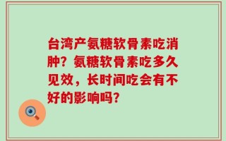 台湾产氨糖软骨素吃消肿？氨糖软骨素吃多久见效，长时间吃会有不好的影响吗？
