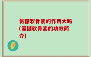 氨糖软骨素的作用大吗(氨糖软骨素的功效简介)
