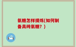 氨糖怎样提炼(如何制备高纯氨糖？)