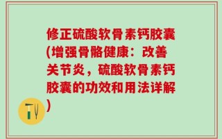 修正硫酸软骨素钙胶囊(增强骨骼健康：改善关节炎，硫酸软骨素钙胶囊的功效和用法详解)