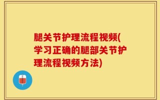 腿关节护理流程视频(学习正确的腿部关节护理流程视频方法)