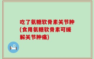 吃了氨糖软骨素关节肿(食用氨糖软骨素可缓解关节肿痛)