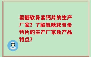 氨糖软骨素钙片的生产厂家？了解氨糖软骨素钙片的生产厂家及产品特点？
