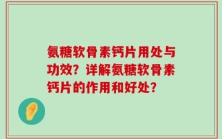 氨糖软骨素钙片用处与功效？详解氨糖软骨素钙片的作用和好处？