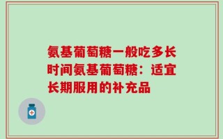 氨基葡萄糖一般吃多长时间氨基葡萄糖：适宜长期服用的补充品