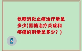 氨糖消炎止痛治疗量是多少(氨糖治疗炎症和疼痛的剂量是多少？)