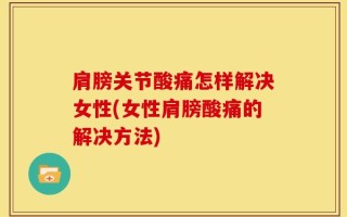 肩膀关节酸痛怎样解决女性(女性肩膀酸痛的解决方法)