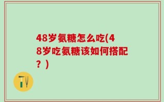 48岁氨糖怎么吃(48岁吃氨糖该如何搭配？)