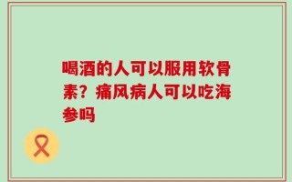 喝酒的人可以服用软骨素？痛风病人可以吃海参吗