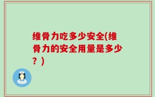 维骨力吃多少安全(维骨力的安全用量是多少？)