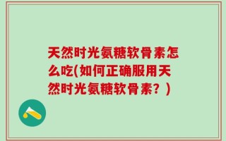 天然时光氨糖软骨素怎么吃(如何正确服用天然时光氨糖软骨素？)