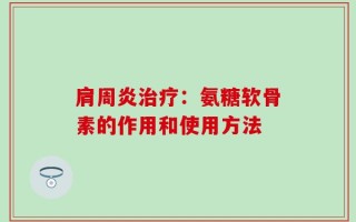 肩周炎治疗：氨糖软骨素的作用和使用方法
