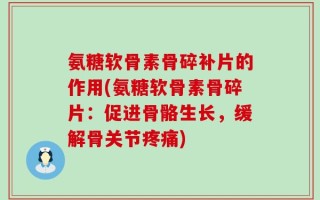 氨糖软骨素骨碎补片的作用(氨糖软骨素骨碎片：促进骨骼生长，缓解骨关节疼痛)