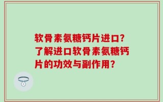 软骨素氨糖钙片进口？了解进口软骨素氨糖钙片的功效与副作用？