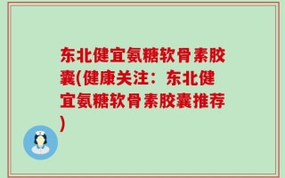 东北健宜氨糖软骨素胶囊(健康关注：东北健宜氨糖软骨素胶囊推荐)