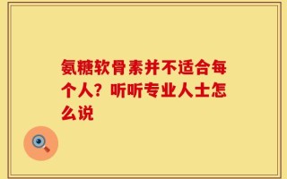 氨糖软骨素并不适合每个人？听听专业人士怎么说