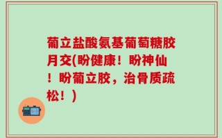葡立盐酸氨基葡萄糖胶月交(盼健康！盼神仙！盼葡立胶，治骨质疏松！)