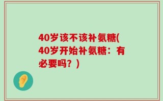 40岁该不该补氨糖(40岁开始补氨糖：有必要吗？)