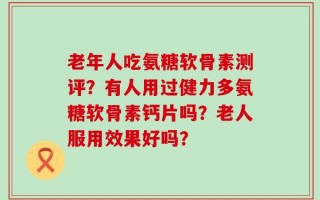 老年人吃氨糖软骨素测评？有人用过健力多氨糖软骨素钙片吗？老人服用效果好吗？