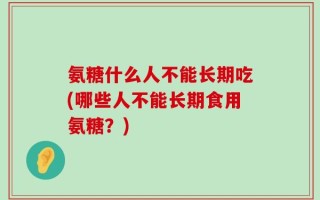 氨糖什么人不能长期吃(哪些人不能长期食用氨糖？)