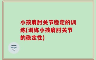 小孩肩肘关节稳定的训练(训练小孩肩肘关节的稳定性)