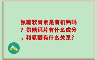氨糖软骨素是有机钙吗？氨糖钙片有什么成分，和氨糖有什么关系？