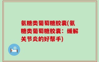 氨糖类葡萄糖胶囊(氨糖类葡萄糖胶囊：缓解关节炎的好帮手)