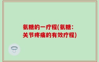 氨糖的一疗程(氨糖：关节疼痛的有效疗程)