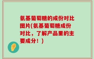 氨基葡萄糖的成份对比图片(氨基葡萄糖成份对比，了解产品里的主要成分！)