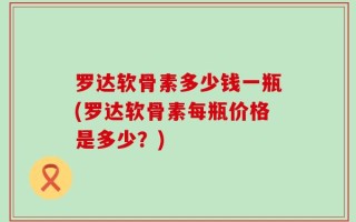 罗达软骨素多少钱一瓶(罗达软骨素每瓶价格是多少？)