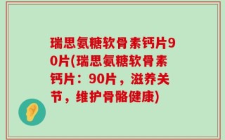 瑞思氨糖软骨素钙片90片(瑞思氨糖软骨素钙片：90片，滋养关节，维护骨骼健康)