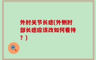 外肘关节长痣(外侧肘部长痣应该改如何看待？)