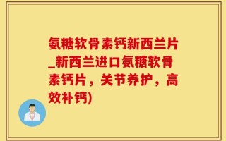 氨糖软骨素钙新西兰片_新西兰进口氨糖软骨素钙片，关节养护，高效补钙)