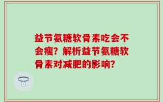 益节氨糖软骨素吃会不会瘦？解析益节氨糖软骨素对减肥的影响？