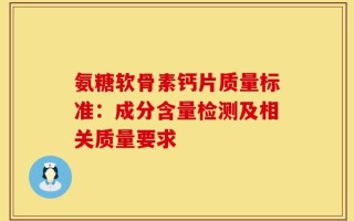 氨糖软骨素钙片质量标准：成分含量检测及相关质量要求