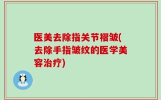 医美去除指关节褶皱(去除手指皱纹的医学美容治疗)