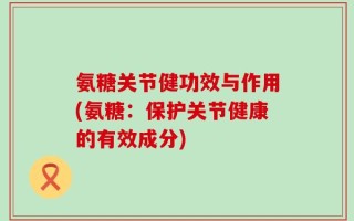 氨糖关节健功效与作用(氨糖：保护关节健康的有效成分)