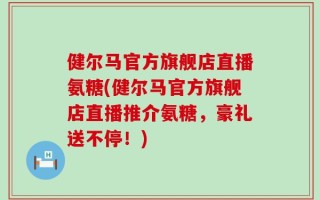 健尔马官方旗舰店直播氨糖(健尔马官方旗舰店直播推介氨糖，豪礼送不停！)