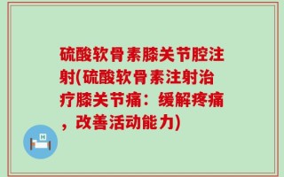 硫酸软骨素膝关节腔注射(硫酸软骨素注射治疗膝关节痛：缓解疼痛，改善活动能力)
