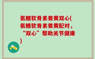 氨糖软骨素姜黄双心(氨糖软骨素姜黄配对，“双心”帮助关节健康)