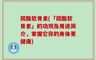 巯酸软骨素(「巯酸软骨素」的功效及用途简介，掌握它你的身体更健康)