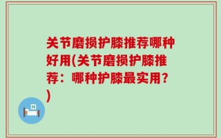 关节磨损护膝推荐哪种好用(关节磨损护膝推荐：哪种护膝最实用？)