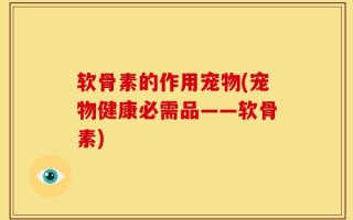 软骨素的作用宠物(宠物健康必需品——软骨素)