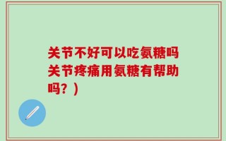 关节不好可以吃氨糖吗关节疼痛用氨糖有帮助吗？)
