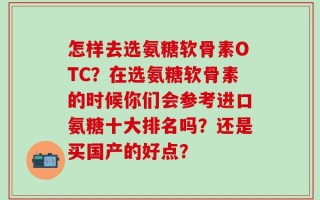 怎样去选氨糖软骨素OTC？在选氨糖软骨素的时候你们会参考进口氨糖十大排名吗？还是买国产的好点？