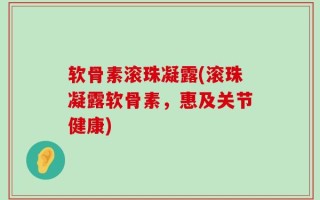 软骨素滚珠凝露(滚珠凝露软骨素，惠及关节健康)