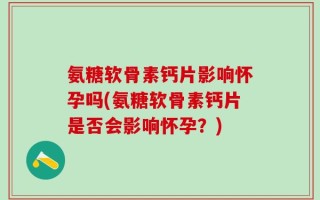 氨糖软骨素钙片影响怀孕吗(氨糖软骨素钙片是否会影响怀孕？)