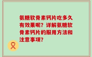 氨糖软骨素钙片吃多久有效果呢？详解氨糖软骨素钙片的服用方法和注意事项？