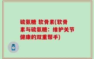硫氨糖 软骨素(软骨素与硫氨糖：维护关节健康的双重帮手)